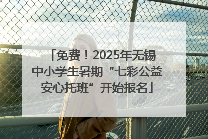 免费！2025年无锡中小学生暑期“七彩公益安心托班”开始报名
