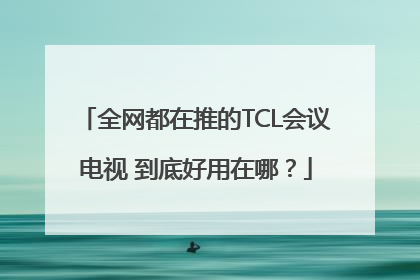 全网都在推的TCL会议电视 到底好用在哪？