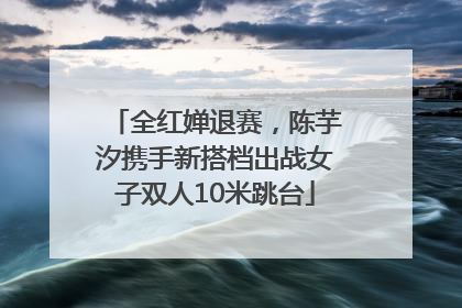 全红婵退赛，陈芋汐携手新搭档出战女子双人10米跳台