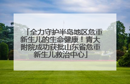 全力守护半岛地区危重新生儿的生命健康！青大附院成功获批山东省危重新生儿救治中心