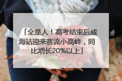 全是人！高考结束后威海站迎来客流小高峰，同比增长20%以上