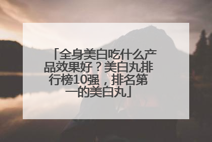 全身美白吃什么产品效果好？美白丸排行榜10强，排名第一的美白丸