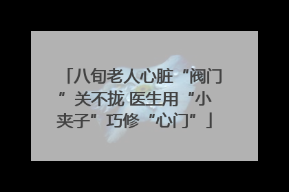 八旬老人心脏“阀门”关不拢 医生用“小夹子”巧修“心门”
