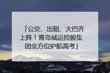 公交、出租、大巴齐上阵！青岛城运控股集团全方位护航高考