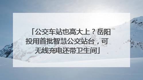 公交车站也高大上？岳阳投用首批智慧公交站台，可无线充电还带卫生间