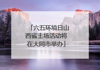 六五环境日山西省主场活动将在大同市举办