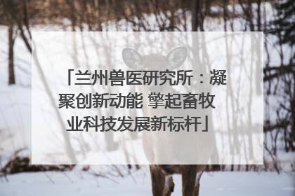 兰州兽医研究所：凝聚创新动能 擎起畜牧业科技发展新标杆