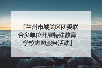 兰州市城关区团委联合多单位开展特殊教育学校志愿服务活动