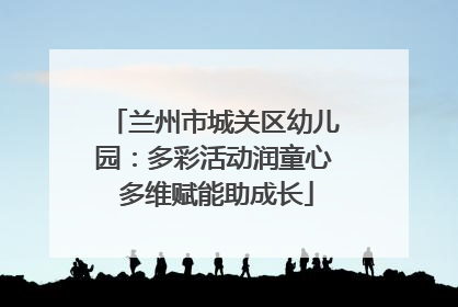 兰州市城关区幼儿园：多彩活动润童心 多维赋能助成长