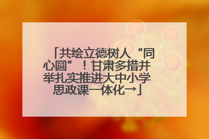 共绘立德树人“同心圆”！甘肃多措并举扎实推进大中小学思政课一体化→