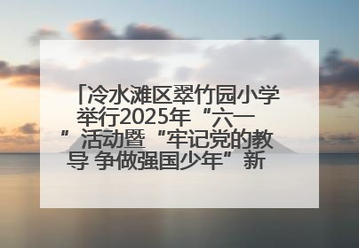 冷水滩区翠竹园小学举行2025年“六一”活动暨“牢记党的教导 争做强国少年”新队员入队仪式