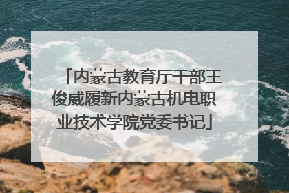 内蒙古教育厅干部王俊威履新内蒙古机电职业技术学院党委书记