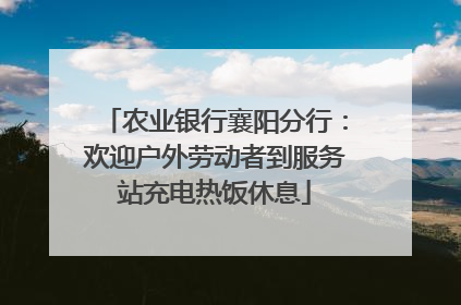 农业银行襄阳分行：欢迎户外劳动者到服务站充电热饭休息