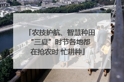 农技护航、智慧种田 “三夏”时节各地都在抢农时 忙耕种