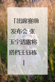 出席赛前发布会 张玉宁透露将搭档王钰栋