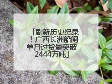 刷新历史纪录！广西长洲船闸单月过货量突破2444万吨
