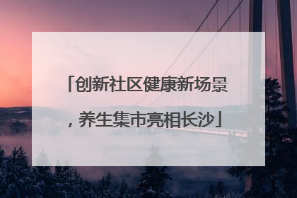 创新社区健康新场景，养生集市亮相长沙