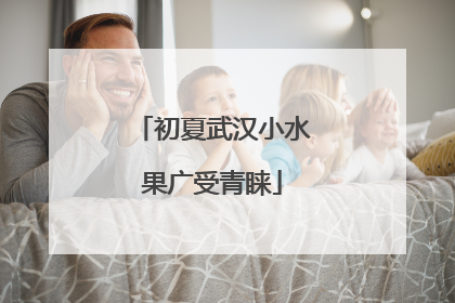 初夏武汉小水果广受青睐
