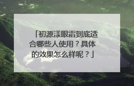 初源漾眼霜到底适合哪些人使用？具体的效果怎么样呢？