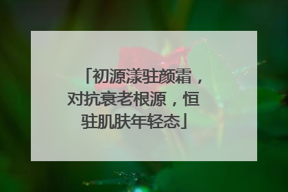 初源漾驻颜霜，对抗衰老根源，恒驻肌肤年轻态