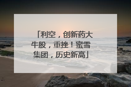 利空，创新药大牛股，重挫！蜜雪集团，历史新高