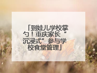 到娃儿学校掌勺！重庆家长“沉浸式”参与学校食堂管理