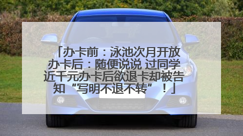 办卡前：泳池次月开放 办卡后：随便说说 过同学近千元办卡后欲退卡却被告知“写明不退不转”！