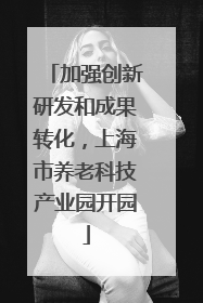 加强创新研发和成果转化，上海市养老科技产业园开园
