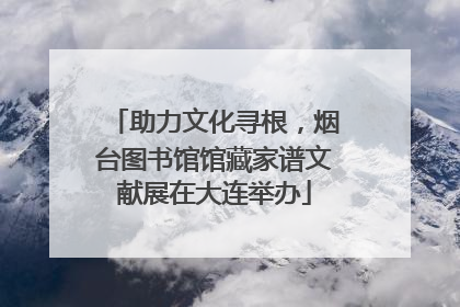 助力文化寻根，烟台图书馆馆藏家谱文献展在大连举办