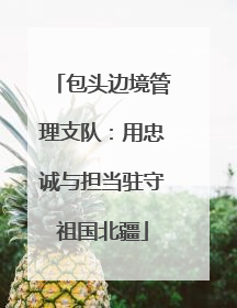 包头边境管理支队：用忠诚与担当驻守祖国北疆