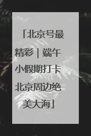 北京号最精彩｜端午小假期打卡北京周边绝美大海