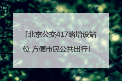 北京公交417路增设站位 方便市民公共出行