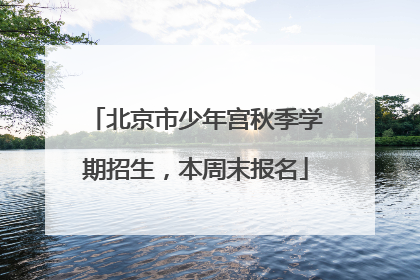 北京市少年宫秋季学期招生，本周末报名