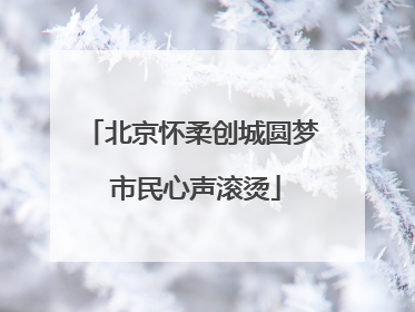 北京怀柔创城圆梦 市民心声滚烫