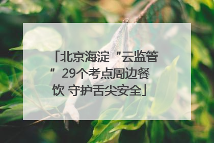 北京海淀“云监管”29个考点周边餐饮 守护舌尖安全