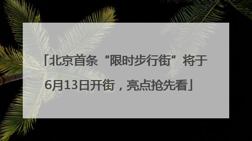 北京首条“限时步行街”将于6月13日开街，亮点抢先看