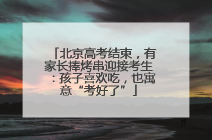 北京高考结束，有家长捧烤串迎接考生：孩子喜欢吃，也寓意“考好了”