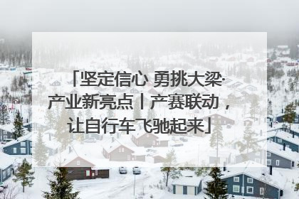坚定信心 勇挑大梁·产业新亮点丨产赛联动，让自行车飞驰起来