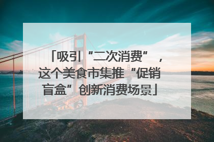 吸引“二次消费”，这个美食市集推“促销盲盒”创新消费场景