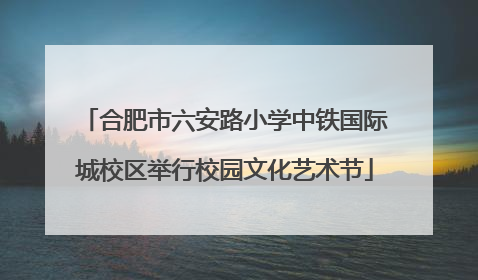 合肥市六安路小学中铁国际城校区举行校园文化艺术节
