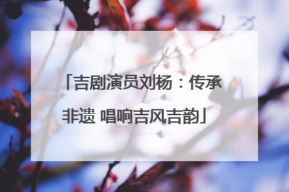 吉剧演员刘杨：传承非遗 唱响吉风吉韵