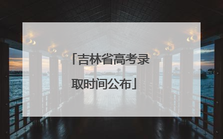 吉林省高考录取时间公布