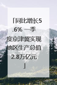 同比增长5.6% 一季度京津冀实现地区生产总值2.8万亿元
