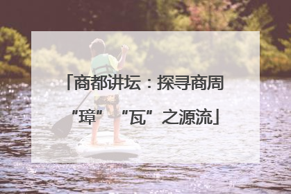 商都讲坛：探寻商周“璋”“瓦”之源流