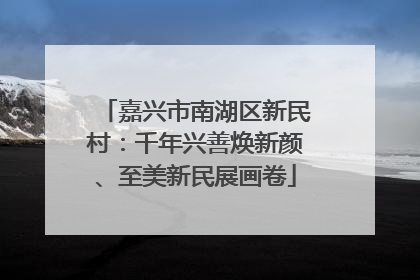 嘉兴市南湖区新民村：千年兴善焕新颜、至美新民展画卷