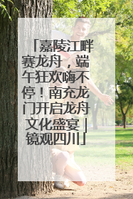 嘉陵江畔赛龙舟，端午狂欢嗨不停！南充龙门开启龙舟文化盛宴｜镜观四川