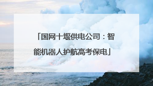 国网十堰供电公司：智能机器人护航高考保电