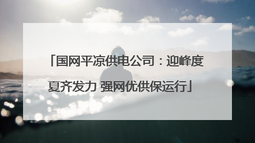 国网平凉供电公司：迎峰度夏齐发力 强网优供保运行