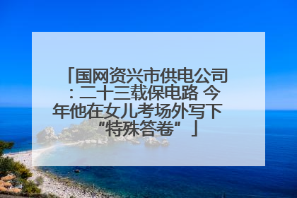 国网资兴市供电公司：二十三载保电路 今年他在女儿考场外写下“特殊答卷”