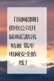 国网邵阳供电公司开展雨后防汛特巡 筑牢电网安全防线